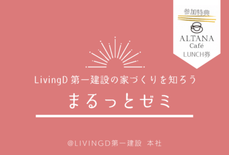 2021年7/4(日)8/1(日)『LivingD第一建設の家づくりを知ろう！まるっとゼミ』(カフェランチ付) LivingD第一建設本社