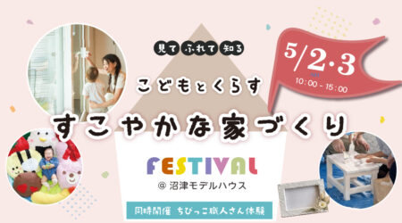 【イベント開催】5/2㈯ 3㈰ 見て 触れて 知る♪<br>こどもと暮らす 健やかな家づくりフェス<br>― 素材と断熱から考えよう！―〈沼津支店〉