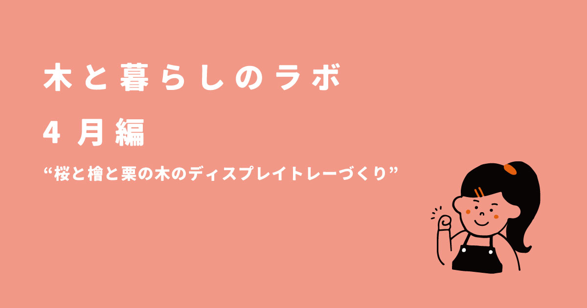 木と暮らしのラボ 4月　|　天然木のディスプレイトレーづくり＆住宅補助金活用術