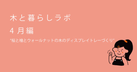 木と暮らしラボ 4月　|　天然木のディスプレイトレーづくり＆住宅補助金活用術