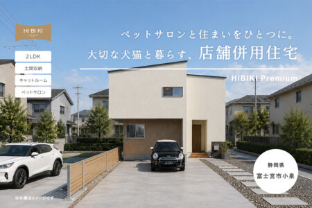 【見学会】10/10㈯～10/18㈰ 富士宮市｜自由設計 HIBIKI Premium「ペットサロンと住まいをひとつに。 大切な犬猫と暮らす店舗併用住宅」