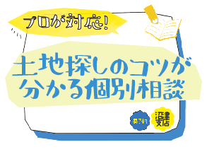 11月3日(土)11日(日)17日(土)18日(日)23日(金)沼津支店 家づくりキャンパス『土地探しのコツがわかる個別相談』