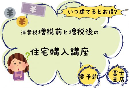 2月16日(土)・23日(土)　富士支店　『いつ建てるとお得！？消費税増税前と増税後の住宅購入講座』