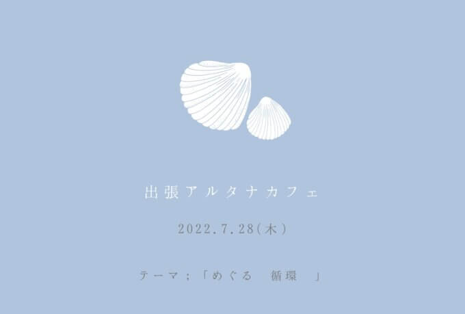 今週のLiving Dコラム「7月出張アルタナカフェイベント　テーマ；めぐる（循環）」